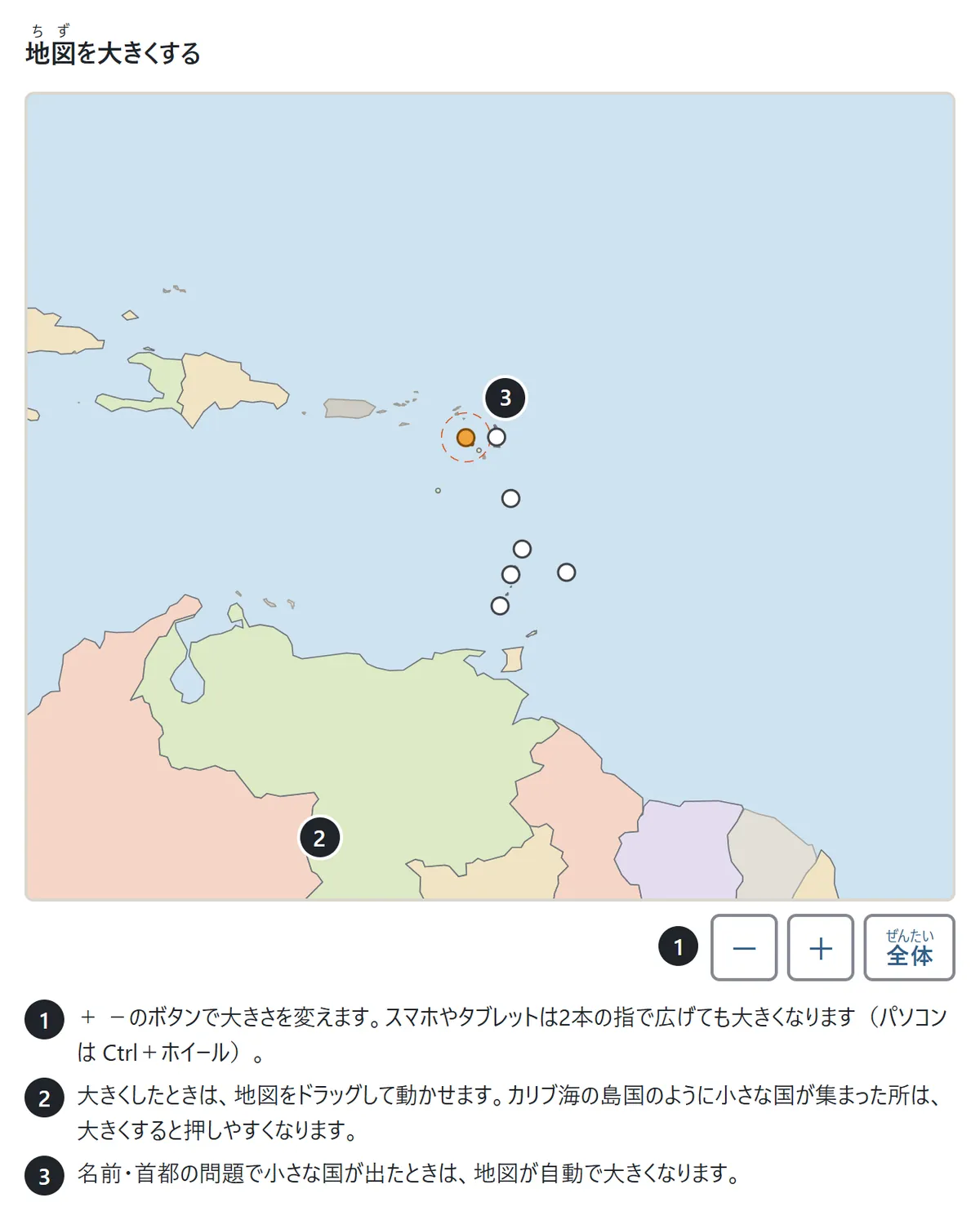 カリブ海の地図を大きくした場面。小さな島国に白い丸の印。地図の下に「－」「＋」「全体」のボタン。説明: ボタンか2本指で大きくする、大きくしたらドラッグで動かす、小さな国の問題では自動で大きくなる