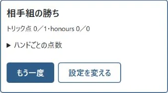 ① このハンドの点数は、あなた組/相手組の順。相手が7トリックを取り、6を引いて1点です。「もう一度」で新しい対戦を始めます。